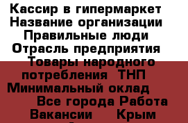 Кассир в гипермаркет › Название организации ­ Правильные люди › Отрасль предприятия ­ Товары народного потребления (ТНП) › Минимальный оклад ­ 26 000 - Все города Работа » Вакансии   . Крым,Алупка